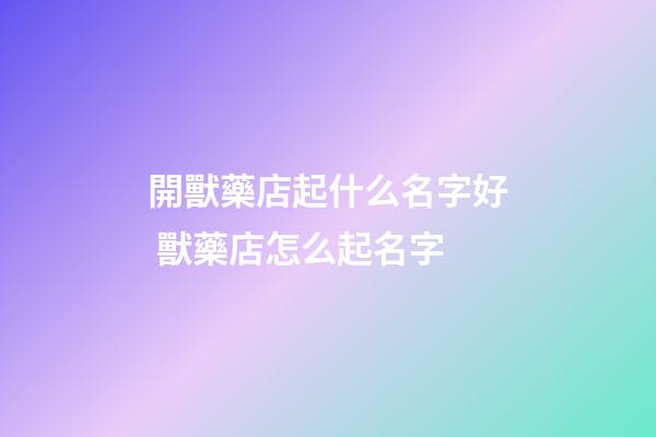 開獸藥店起什么名字好 獸藥店怎么起名字-第1張-店鋪起名-玄機派